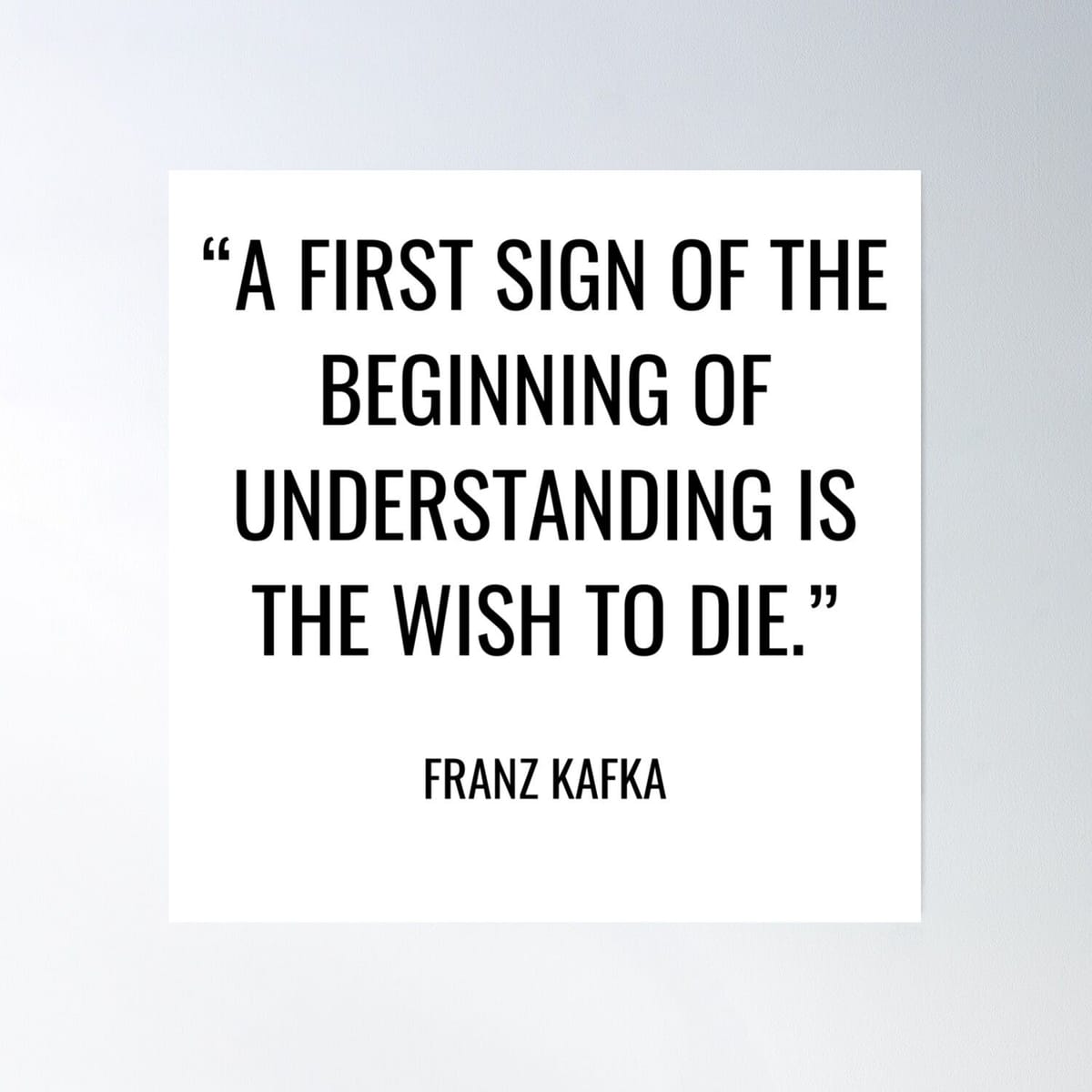 Franz Kafka - A First Sign Of The Beginning Of Understanding Is The Wish To Die. Poster