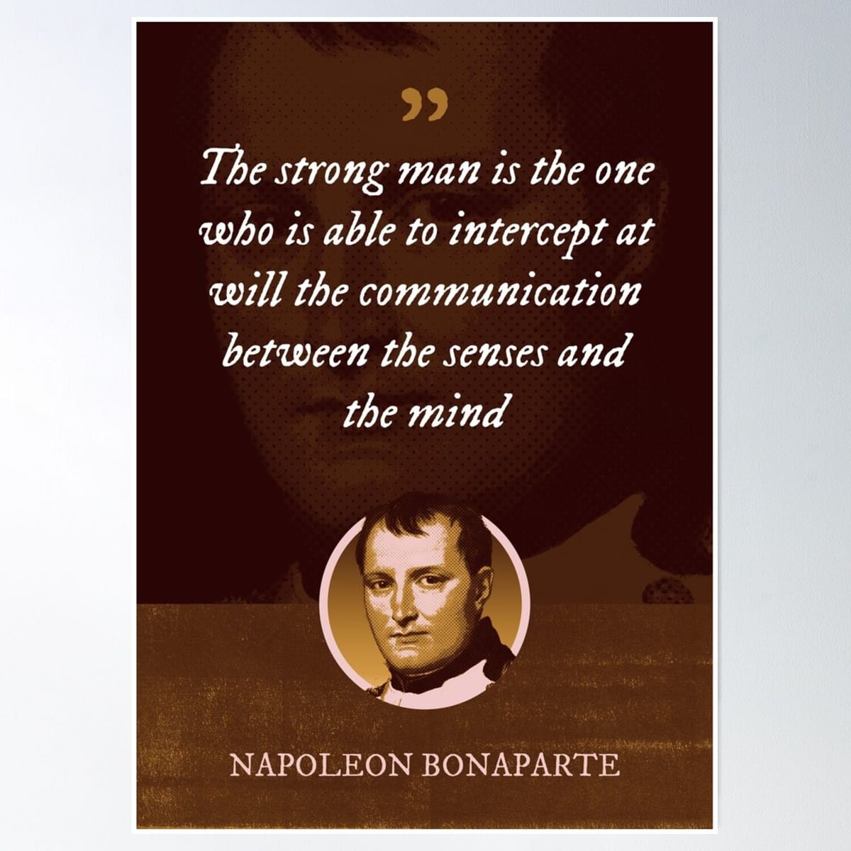 Napoleon Bonaparte - The Strong Man Is The One Who Is Able To Intercept At Will The Communication Between The Senses And The Mind Poster